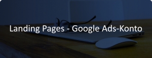 So erstellen Sie die besten Landing Pages für Ihr Google Ads Konto